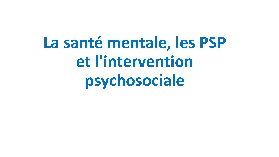 La santé mentale, les PSP et l'intervention psychosociale 
