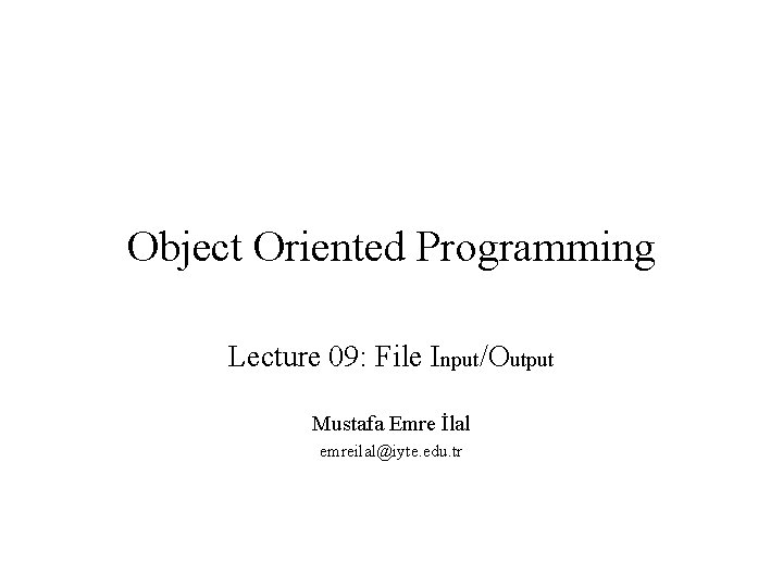 Object Oriented Programming Lecture 09: File Input/Output Mustafa Emre İlal emreilal@iyte. edu. tr 