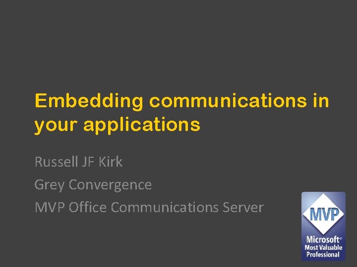 Embedding communications in your applications Russell JF Kirk Grey Convergence MVP Office Communications Server