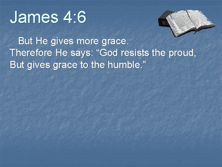 James 4: 6 But He gives more grace. Therefore He says: “God resists the