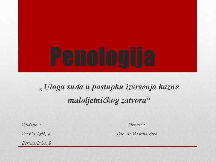 Penologija „Uloga suda u postupku izvršenja kazne maloljetničkog zatvora“ Studenti : Smaila Agić, R