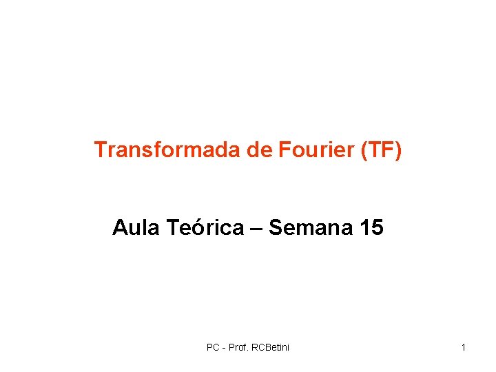 Transformada de Fourier (TF) Aula Teórica – Semana 15 PC - Prof. RCBetini 1