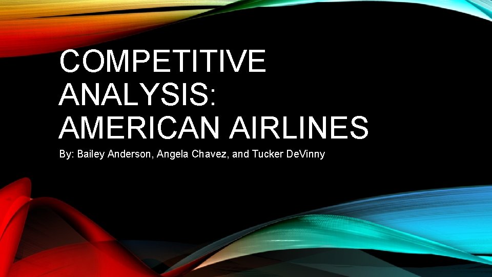 COMPETITIVE ANALYSIS: AMERICAN AIRLINES By: Bailey Anderson, Angela Chavez, and Tucker De. Vinny 
