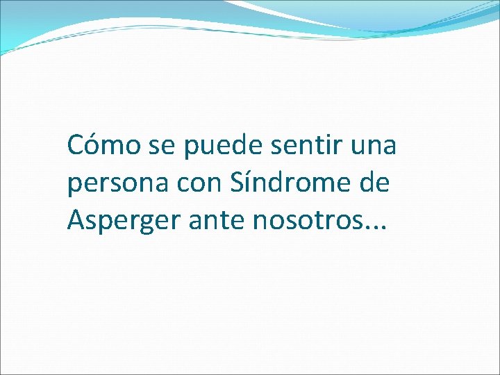 Cómo se puede sentir una persona con Síndrome de Asperger ante nosotros. . .