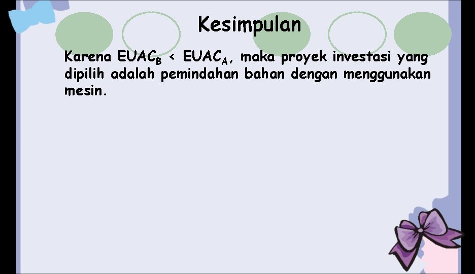 Kesimpulan Karena EUACB < EUACA, maka proyek investasi yang dipilih adalah pemindahan bahan dengan