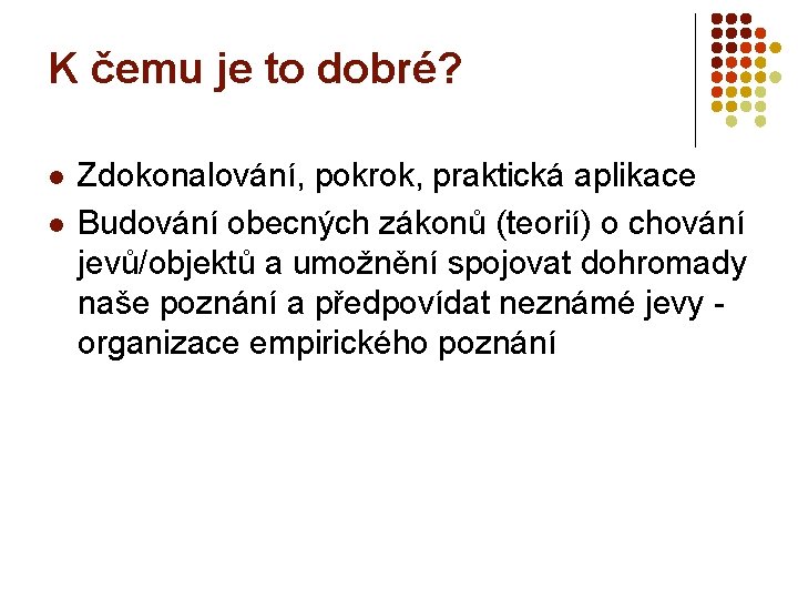 K čemu je to dobré? l l Zdokonalování, pokrok, praktická aplikace Budování obecných zákonů