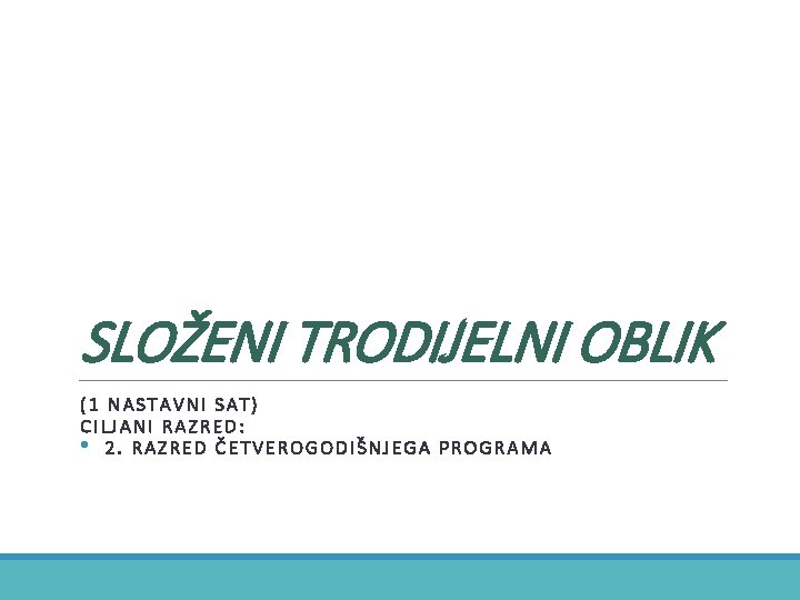 SLOŽENI TRODIJELNI OBLIK (1 NASTAVNI SAT) CILJANI RAZRED: • 2. RAZRED ČETVEROGODIŠNJEGA PROGRAMA 