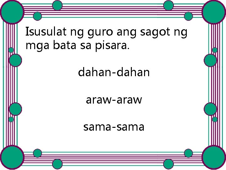 Isusulat ng guro ang sagot ng mga bata sa pisara. dahan-dahan araw-araw sama-sama Isusulat ng guro ang sagot ng mga bata sa pisara. dahan-dahan araw-araw sama-sama