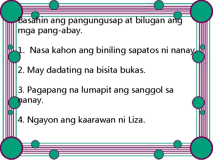 Basahin ang pangungusap at bilugan ang mga pang-abay. 1. Nasa kahon ang biniling sapatos Basahin ang pangungusap at bilugan ang mga pang-abay. 1. Nasa kahon ang biniling sapatos