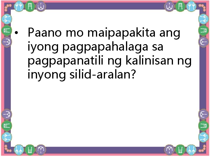 • Paano mo maipapakita ang iyong pagpapahalaga sa pagpapanatili ng kalinisan ng inyong • Paano mo maipapakita ang iyong pagpapahalaga sa pagpapanatili ng kalinisan ng inyong