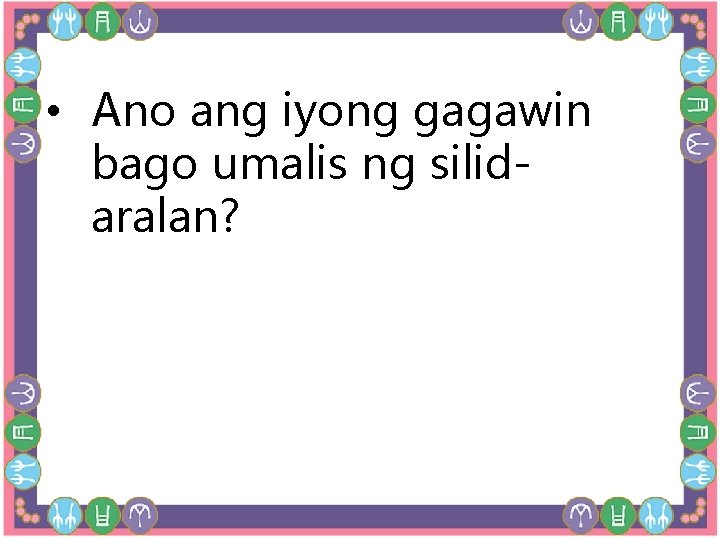 • Ano ang iyong gagawin bago umalis ng silidaralan? • Ano ang iyong gagawin bago umalis ng silidaralan?