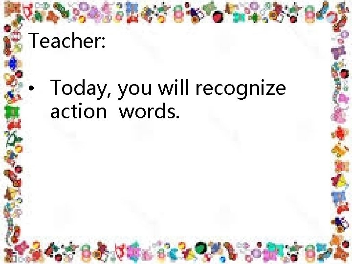 Teacher: • Today, you will recognize action words. Teacher: • Today, you will recognize action words.