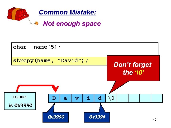 Common Mistake: Not enough space char name[5]; strcpy(name, “David”); name D a v Don’t