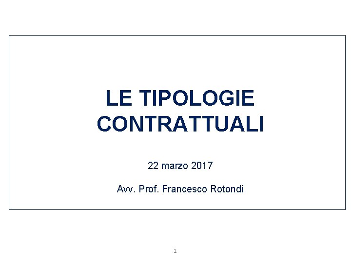 LE TIPOLOGIE CONTRATTUALI 22 marzo 2017 Avv. Prof. Francesco Rotondi 1 