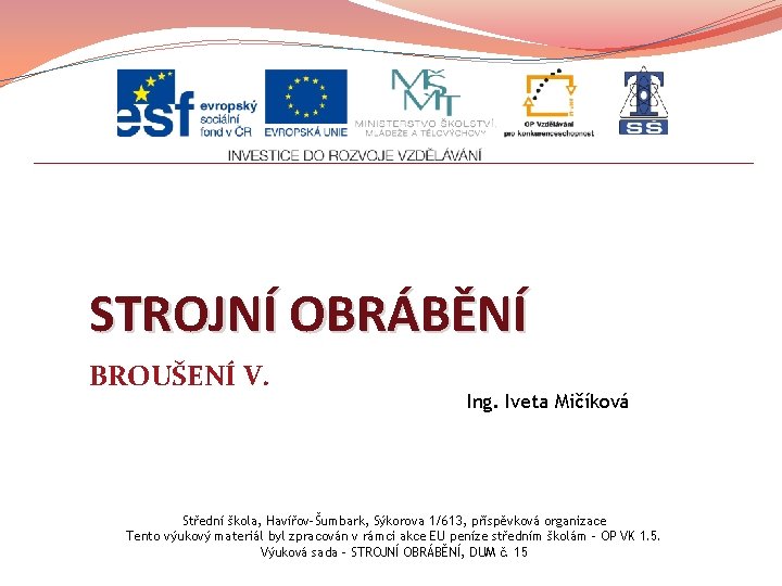 STROJNÍ OBRÁBĚNÍ BROUŠENÍ V. Ing. Iveta Mičíková Střední škola, Havířov-Šumbark, Sýkorova 1/613, příspěvková organizace