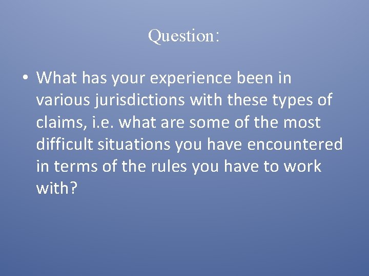 Question: • What has your experience been in various jurisdictions with these types of