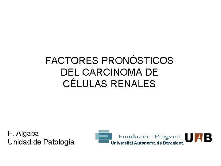 FACTORES PRONÓSTICOS DEL CARCINOMA DE CÉLULAS RENALES F. Algaba Unidad de Patología Universitat Autònoma FACTORES PRONÓSTICOS DEL CARCINOMA DE CÉLULAS RENALES F. Algaba Unidad de Patología Universitat Autònoma