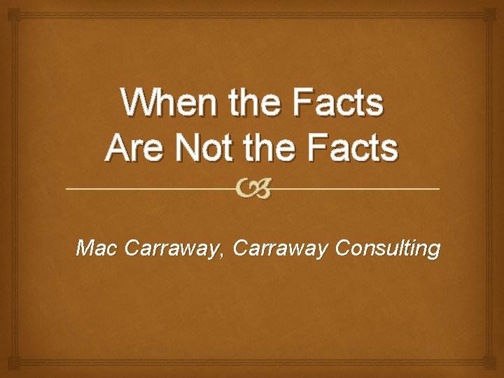 When the Facts Are Not the Facts Mac Carraway, Carraway Consulting 