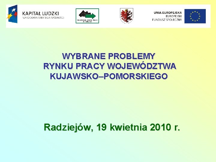 WYBRANE PROBLEMY RYNKU PRACY WOJEWÓDZTWA KUJAWSKO–POMORSKIEGO Radziejów, 19 kwietnia 2010 r. 