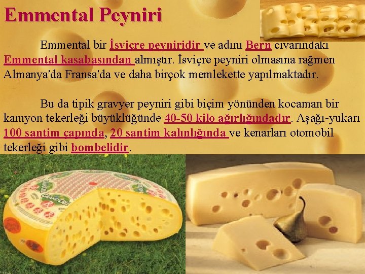 Emmental Peyniri Emmental bir İsviçre peyniridir ve adını Bern civarındaki Emmental kasabasından almıştır. İsviçre