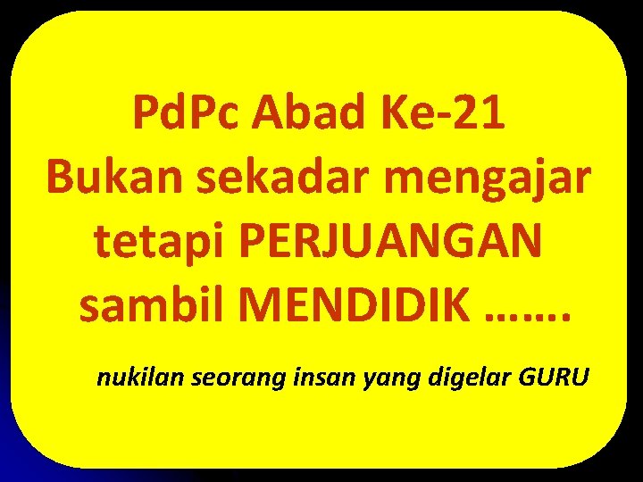 Pd. Pc Abad Ke-21 Bukan sekadar mengajar tetapi PERJUANGAN sambil MENDIDIK ……. nukilan seorang Pd. Pc Abad Ke-21 Bukan sekadar mengajar tetapi PERJUANGAN sambil MENDIDIK ……. nukilan seorang