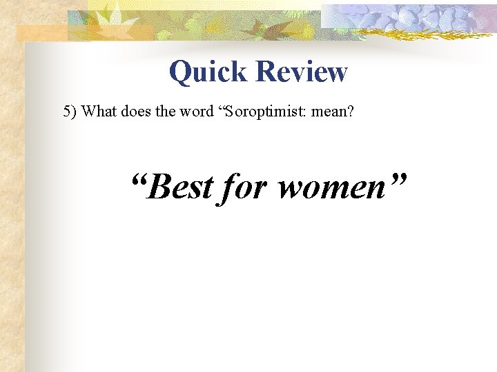 Quick Review 5) What does the word “Soroptimist: mean? “Best for women” 