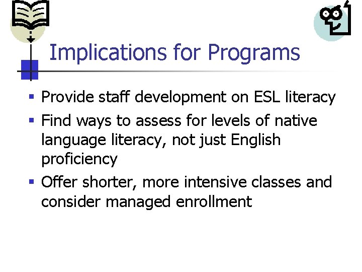 Implications for Programs § Provide staff development on ESL literacy § Find ways to