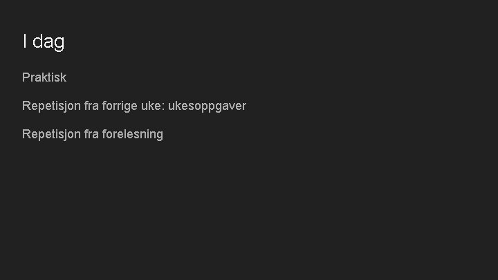 I dag Praktisk Repetisjon fra forrige uke: ukesoppgaver Repetisjon fra forelesning 