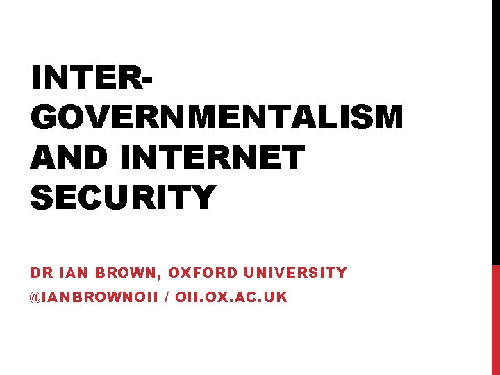 INTERGOVERNMENTALISM AND INTERNET SECURITY DR IAN BROWN, OXFORD UNIVERSITY @IANBROWNOII / OII. OX. AC.