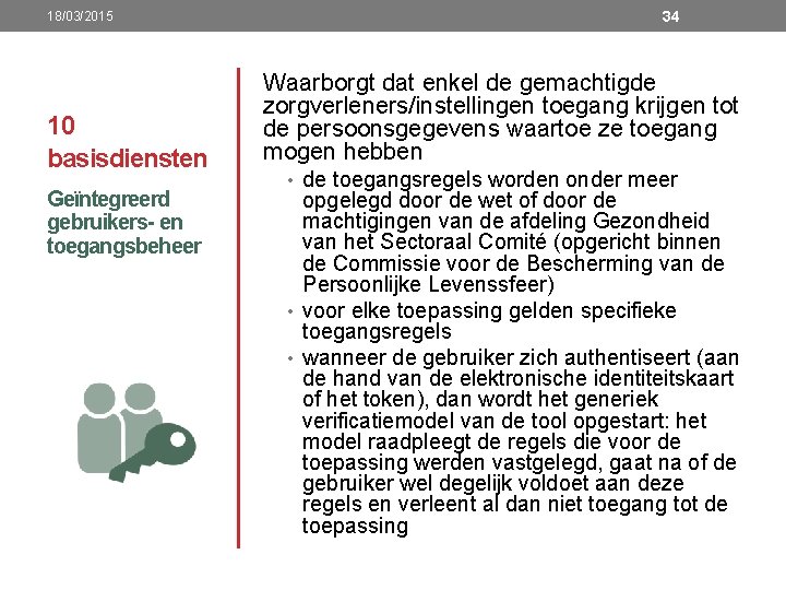 18/03/2015 10 basisdiensten Geïntegreerd gebruikers- en toegangsbeheer 34 Waarborgt dat enkel de gemachtigde zorgverleners/instellingen