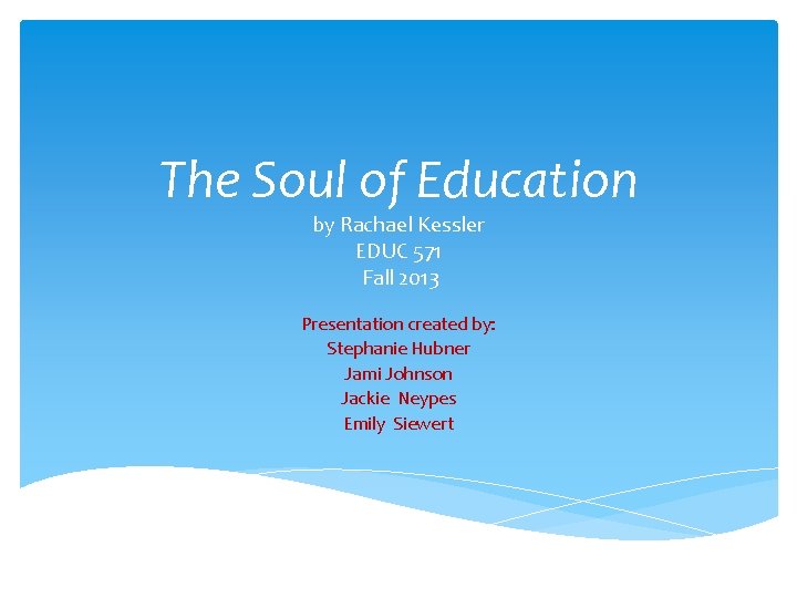 The Soul of Education by Rachael Kessler EDUC 571 Fall 2013 Presentation created by: