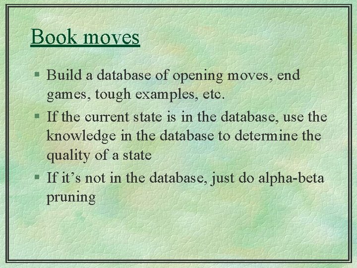 Book moves § Build a database of opening moves, end games, tough examples, etc.