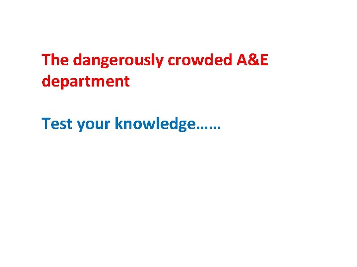 The dangerously crowded A&E department Test your knowledge…… 