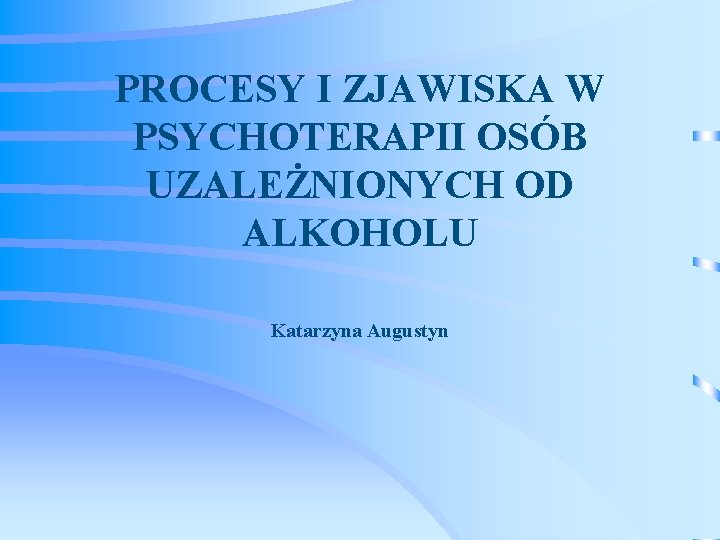 PROCESY I ZJAWISKA W PSYCHOTERAPII OSÓB UZALEŻNIONYCH OD ALKOHOLU Katarzyna Augustyn 