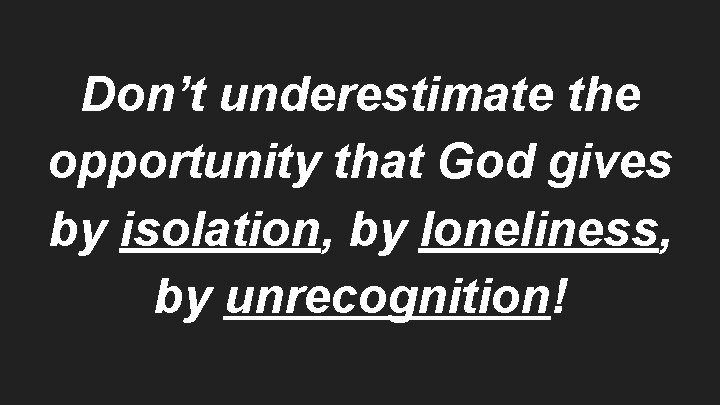 Don’t underestimate the opportunity that God gives by isolation, by loneliness, by unrecognition! 
