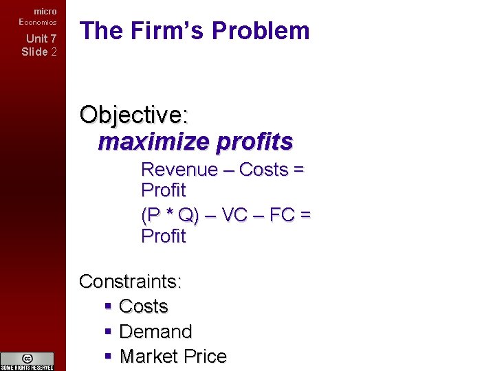 micro Economics Unit 7 Slide 2 The Firm’s Problem Objective: maximize profits Revenue –