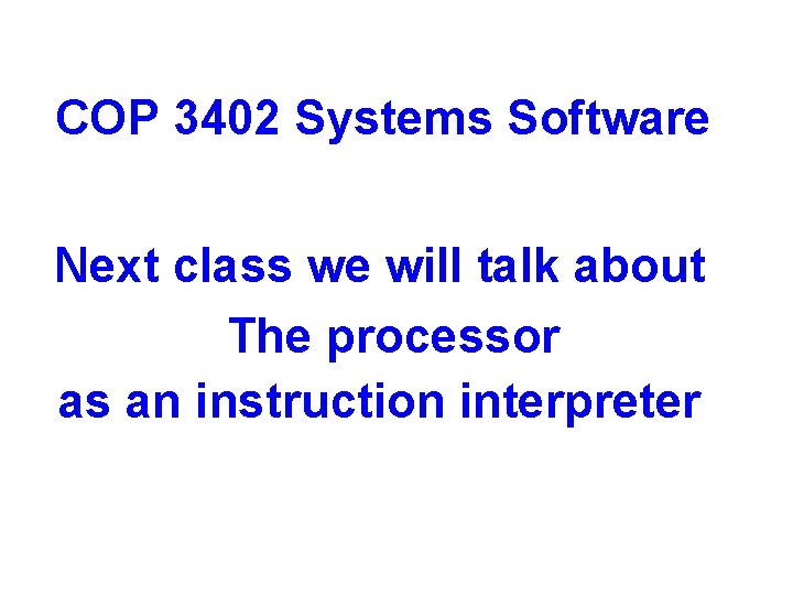 COP 3402 Systems Software Next class we will talk about The processor as an