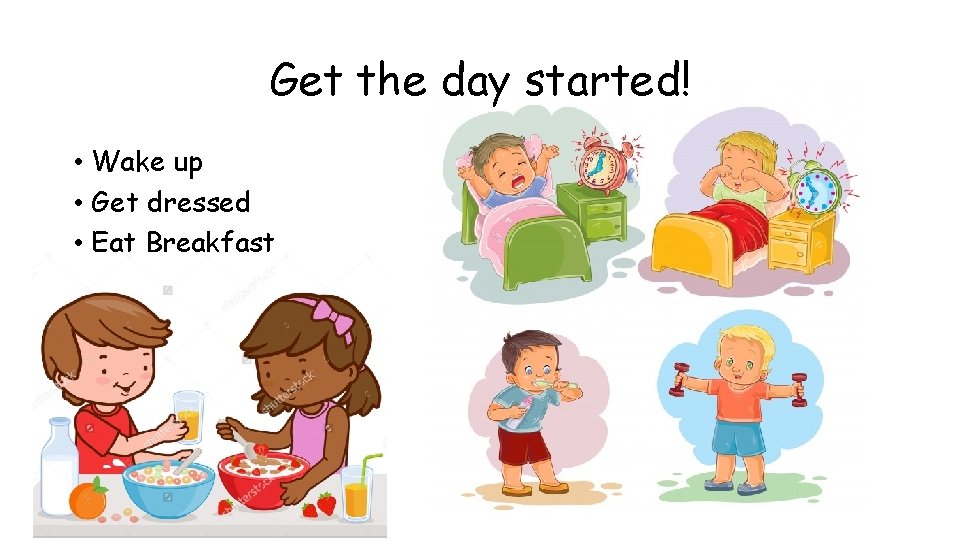 Get the day started! • Wake up • Get dressed • Eat Breakfast 