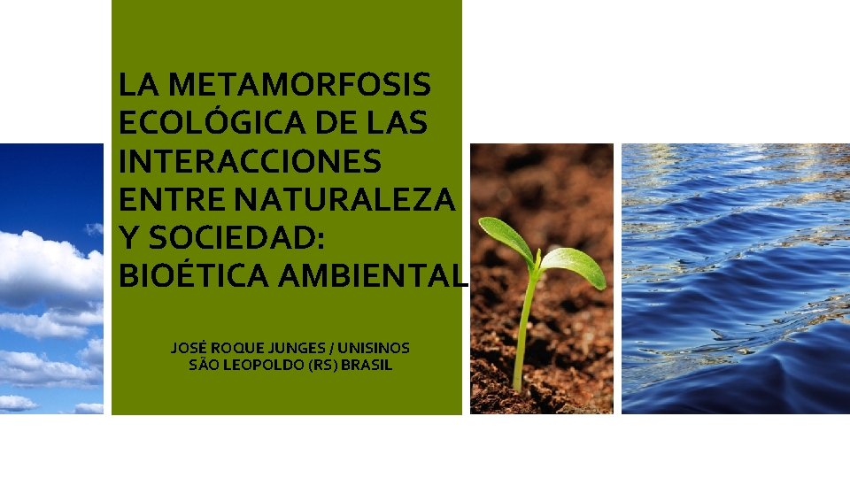 LA METAMORFOSIS ECOLÓGICA DE LAS INTERACCIONES ENTRE NATURALEZA Y SOCIEDAD: BIOÉTICA AMBIENTAL JOSÉ ROQUE LA METAMORFOSIS ECOLÓGICA DE LAS INTERACCIONES ENTRE NATURALEZA Y SOCIEDAD: BIOÉTICA AMBIENTAL JOSÉ ROQUE