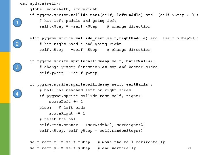 1 def update(self): global score. Left, score. Right if pygame. sprite. collide_rect(self, left. Paddle) 1 def update(self): global score. Left, score. Right if pygame. sprite. collide_rect(self, left. Paddle)