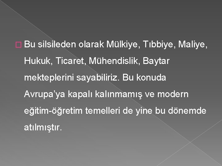 � Bu silsileden olarak Mülkiye, Tıbbiye, Maliye, Hukuk, Ticaret, Mühendislik, Baytar mekteplerini sayabiliriz. Bu