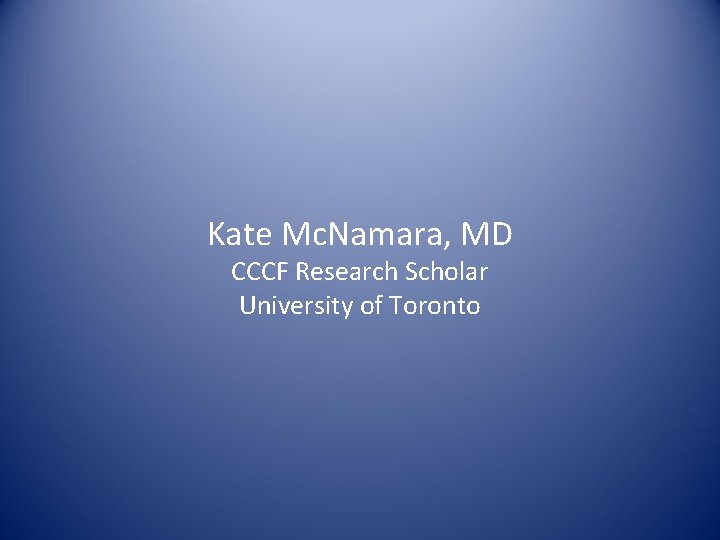 Kate Mc. Namara, MD CCCF Research Scholar University of Toronto 