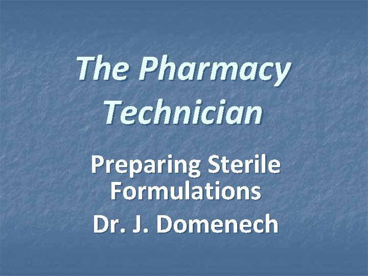 The Pharmacy Technician Preparing Sterile Formulations Dr. J. Domenech The Pharmacy Technician Preparing Sterile Formulations Dr. J. Domenech