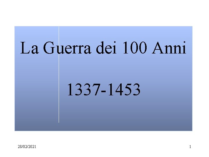 La Guerra dei 100 Anni 1337 -1453 28/02/2021 1 La Guerra dei 100 Anni 1337 -1453 28/02/2021 1