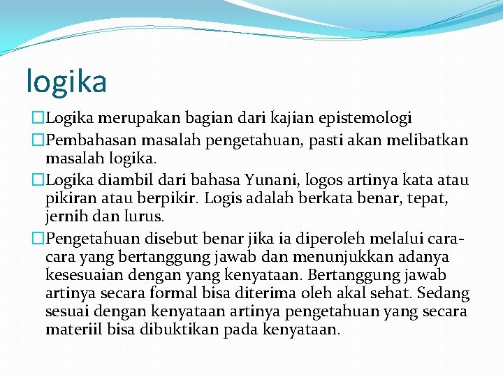 logika �Logika merupakan bagian dari kajian epistemologi �Pembahasan masalah pengetahuan, pasti akan melibatkan masalah