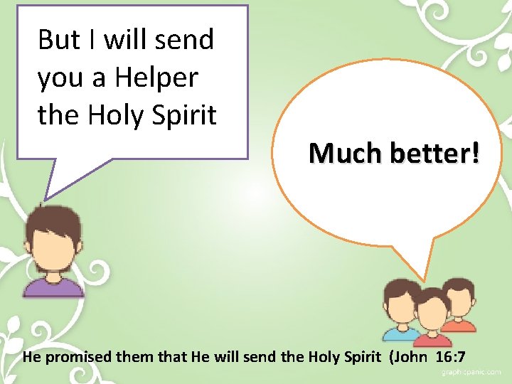 But I will send you a Helper the Holy Spirit Much better! He promised