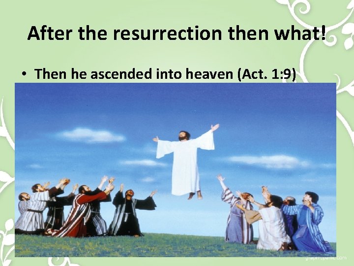After the resurrection then what! • Then he ascended into heaven (Act. 1: 9)