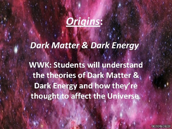 Origins: Dark Matter & Dark Energy WWK: Students will understand theories of Dark Matter