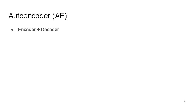 Autoencoder (AE) ● Encoder + Decoder 7 