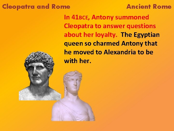 Cleopatra and Rome Ancient Rome In 41 BCE, Antony summoned Cleopatra to answer questions